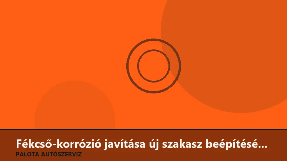 Fékcső-korrózió javítása új szakasz beépítésével - Palota Autószerviz Budapest