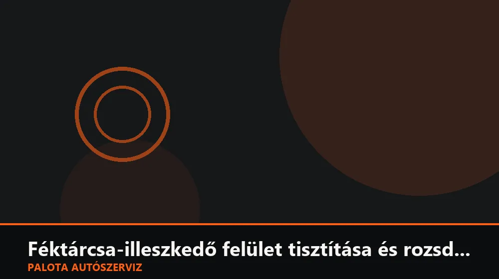 Féktárcsa-illeszkedő felület tisztítása és rozsdamentesítése - Palota Autószerviz Budapest