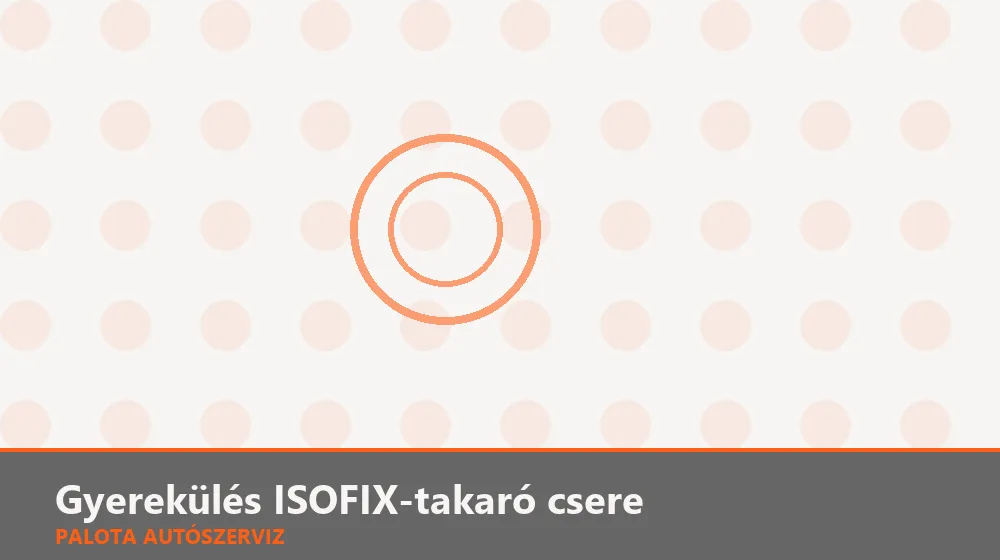 Gyerekülés ISOFIX-takaró (fedél) csere - Palota Autószerviz Budapest
