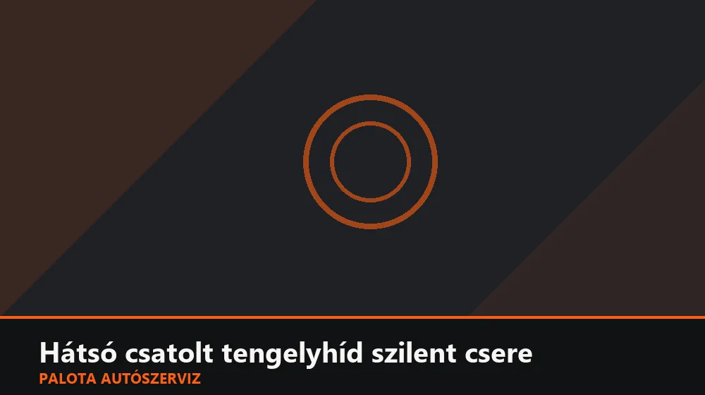 Hátsó csatolt tengelyhíd szilent csere - Palota Autószerviz Budapest