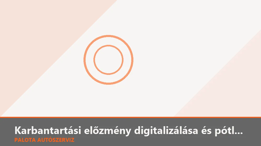 Karbantartási előzmény digitalizálása és pótlása - Palota Autószerviz Budapest