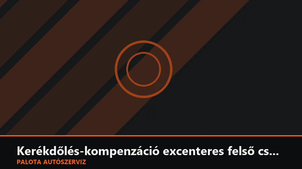 Kerékdőlés-kompenzáció excenteres felső csavarral - Palota Autószerviz Budapest