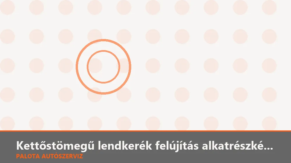 Kettőstömegű lendkerék felújítás alkatrészkészlettel - Palota Autószerviz Budapest