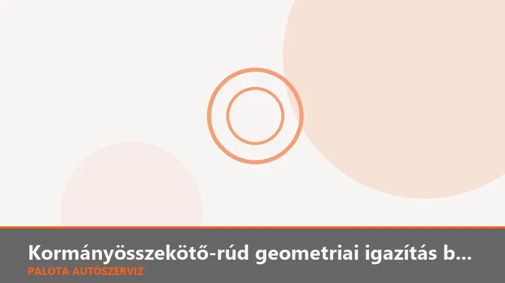 Kormányösszekötő-rúd geometriai igazítás beállítás - Palota Autószerviz Budapest