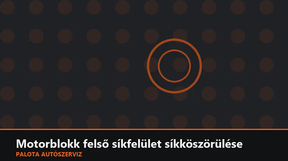 Motorblokk felső síkfelület (deck) síkköszörülése - Palota Autószerviz Budapest