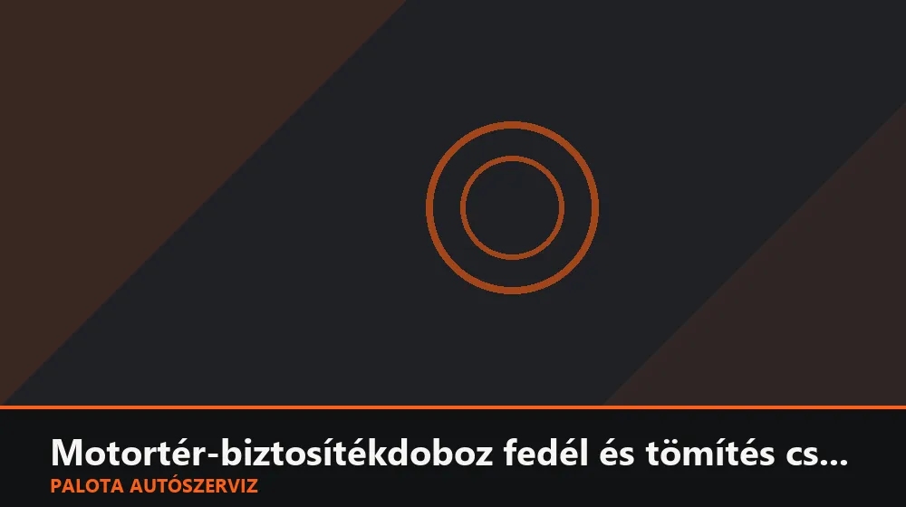 Motortér-biztosítékdoboz fedél és tömítés csere - Palota Autószerviz Budapest