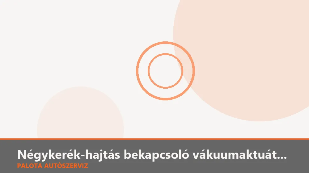 Négykerék-hajtás bekapcsoló vákuumaktuátor csere - Palota Autószerviz Budapest