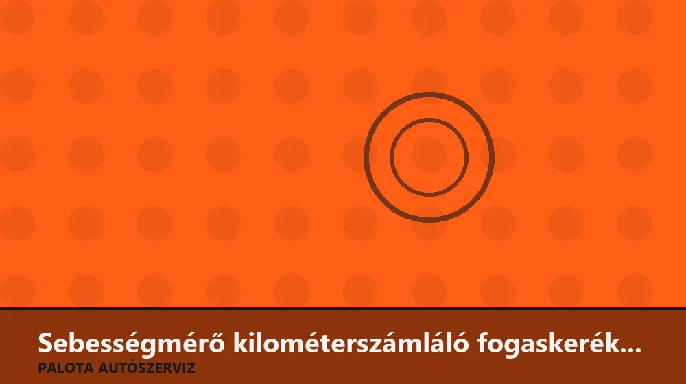 Sebességmérő kilométerszámláló fogaskerék javítás - Palota Autószerviz Budapest