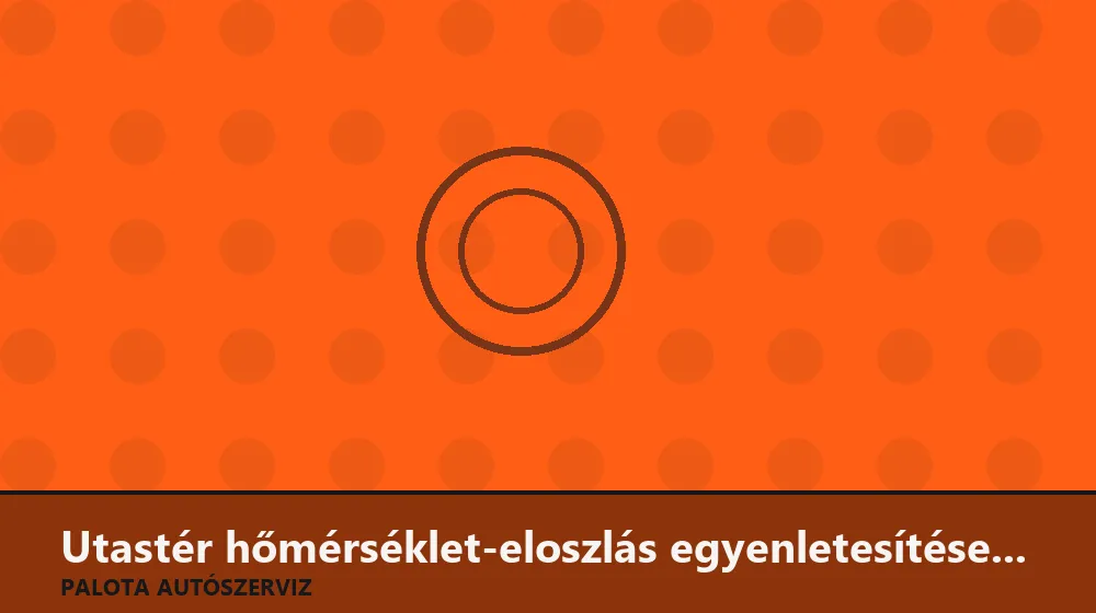 Utastér hőmérséklet-eloszlás egyenletesítése zsalubeállítással - Palota Autószerviz Budapest