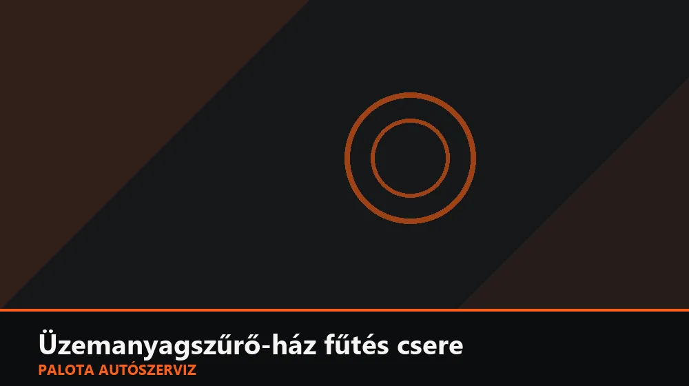 Üzemanyagszűrő-ház fűtés csere - Palota Autószerviz Budapest